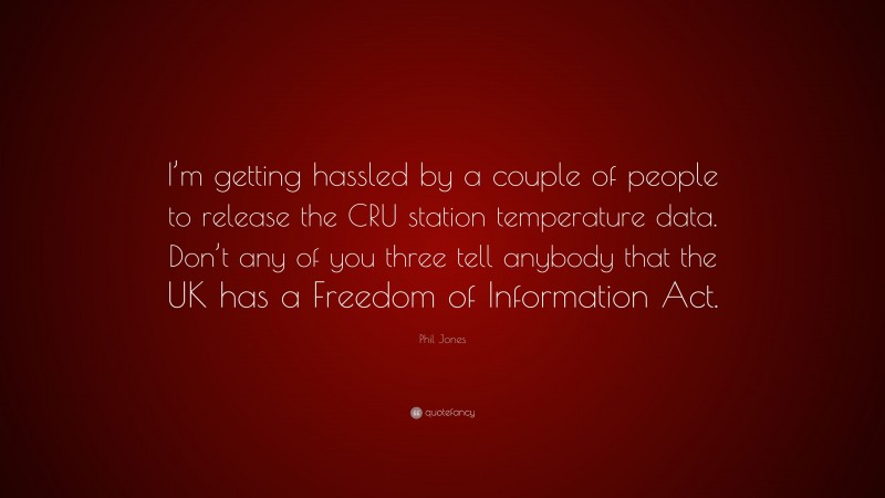 Phil Jones Quote: “I’m getting hassled by a couple of people to release the CRU station temperature data. Don’t any of you three tell anybody that the UK has a Freedom of Information Act.”