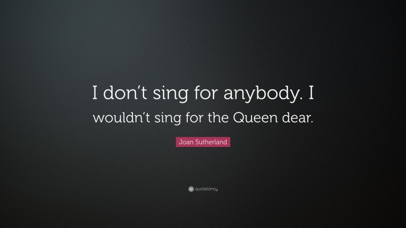 Joan Sutherland Quote: “I don’t sing for anybody. I wouldn’t sing for the Queen dear.”