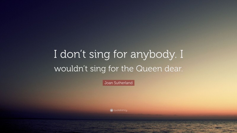 Joan Sutherland Quote: “I don’t sing for anybody. I wouldn’t sing for the Queen dear.”