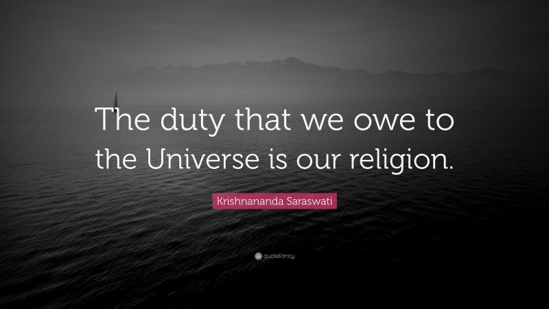 Krishnananda Saraswati Quote: “The duty that we owe to the Universe is our religion.”