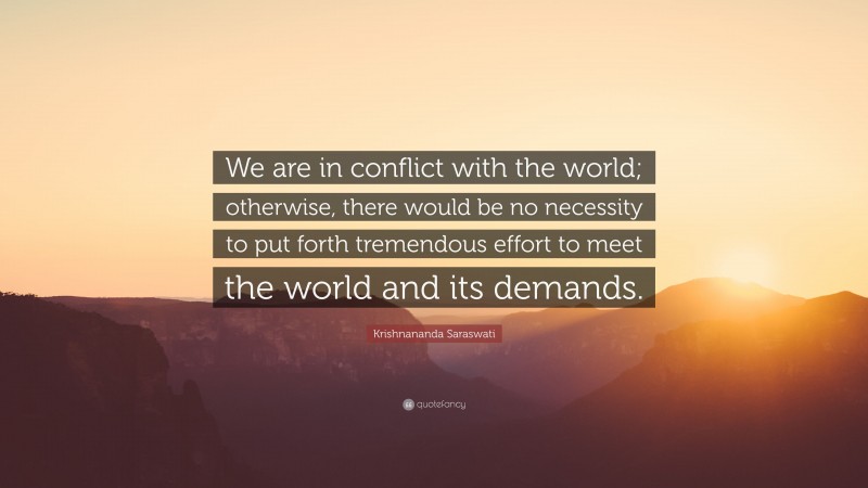 Krishnananda Saraswati Quote: “We are in conflict with the world; otherwise, there would be no necessity to put forth tremendous effort to meet the world and its demands.”