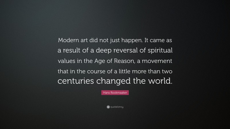 Hans Rookmaaker Quote: “Modern art did not just happen. It came as a result of a deep reversal of spiritual values in the Age of Reason, a movement that in the course of a little more than two centuries changed the world.”