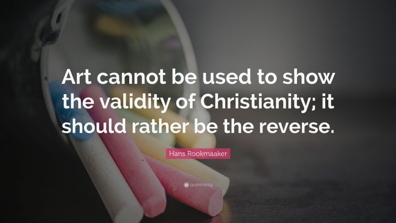Hans Rookmaaker Quote: “Art cannot be used to show the validity of Christianity; it should rather be the reverse.”