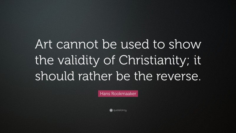 Hans Rookmaaker Quote: “Art cannot be used to show the validity of Christianity; it should rather be the reverse.”