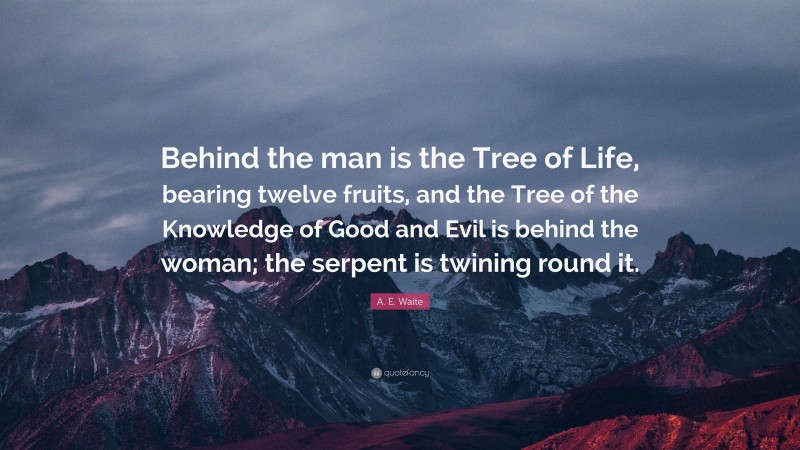 A. E. Waite Quote: “Behind the man is the Tree of Life, bearing twelve fruits, and the Tree of the Knowledge of Good and Evil is behind the woman; the serpent is twining round it.”