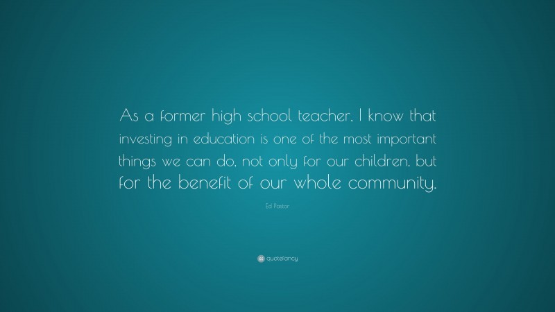 Ed Pastor Quote: “As a former high school teacher, I know that investing in education is one of the most important things we can do, not only for our children, but for the benefit of our whole community.”