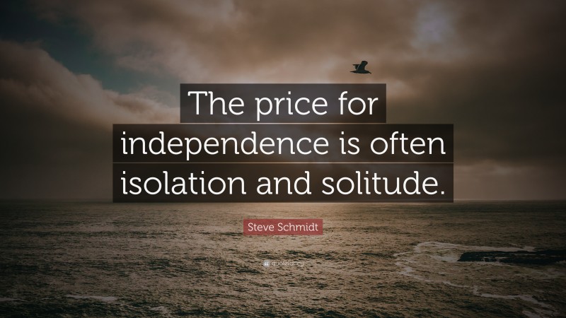Steve Schmidt Quote: “The price for independence is often isolation and solitude.”