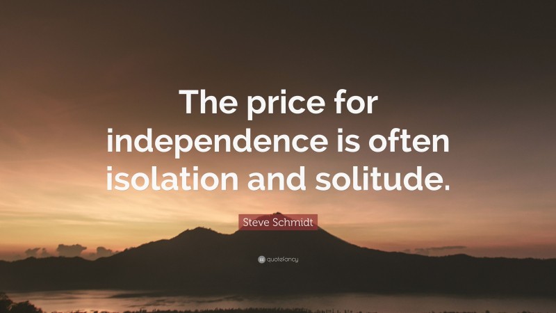 Steve Schmidt Quote: “The price for independence is often isolation and solitude.”
