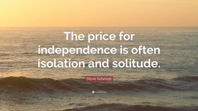 Steve Schmidt Quote: “The price for independence is often isolation and solitude.”