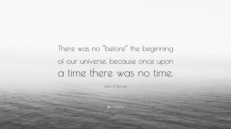 John D. Barrow Quote: “There was no “before” the beginning of our universe, because once upon a time there was no time.”