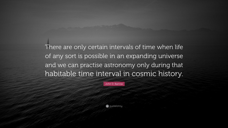 John D. Barrow Quote: “There are only certain intervals of time when life of any sort is possible in an expanding universe and we can practise astronomy only during that habitable time interval in cosmic history.”