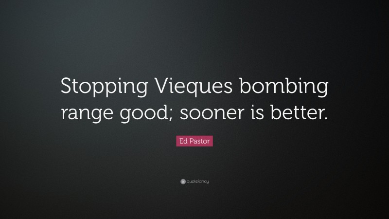 Ed Pastor Quote: “Stopping Vieques bombing range good; sooner is better.”