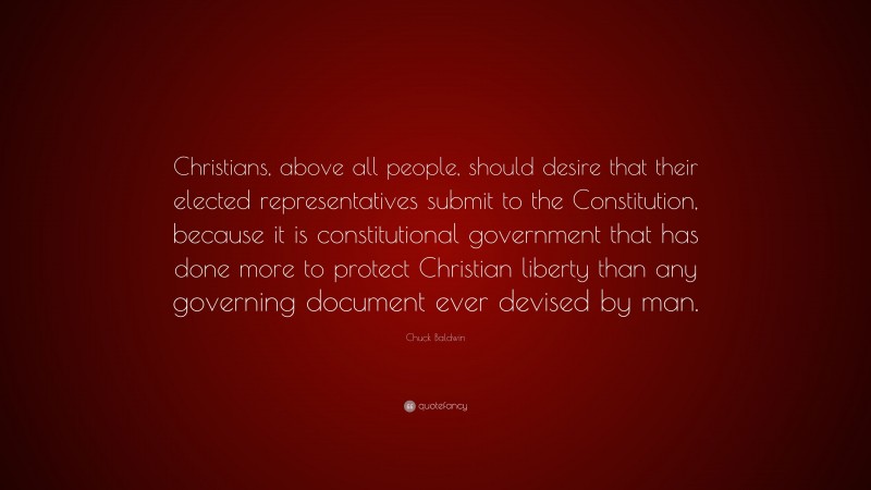 Chuck Baldwin Quote: “Christians, above all people, should desire that their elected representatives submit to the Constitution, because it is constitutional government that has done more to protect Christian liberty than any governing document ever devised by man.”