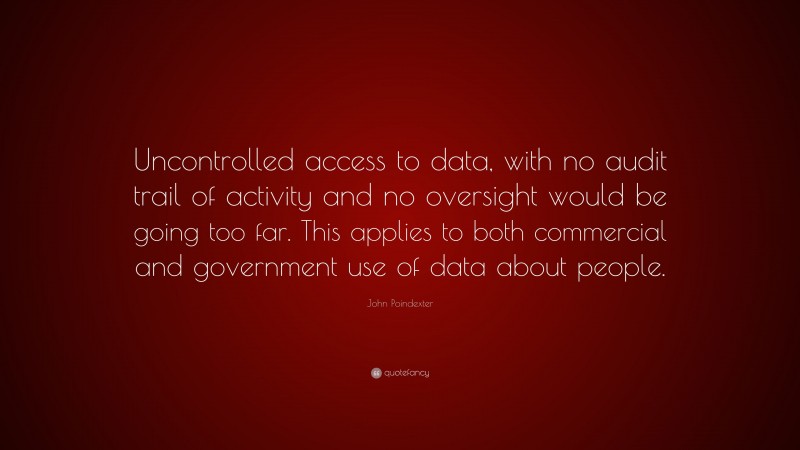 John Poindexter Quote: “Uncontrolled access to data, with no audit trail of activity and no oversight would be going too far. This applies to both commercial and government use of data about people.”