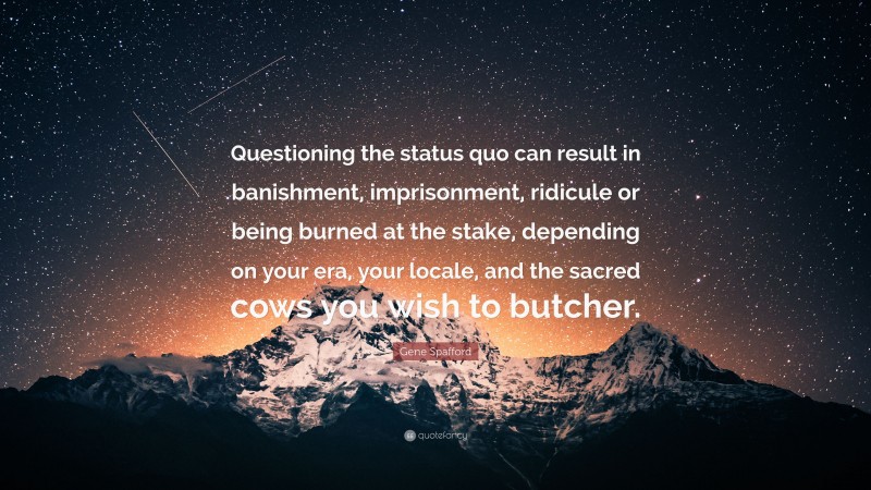 Gene Spafford Quote: “Questioning the status quo can result in banishment, imprisonment, ridicule or being burned at the stake, depending on your era, your locale, and the sacred cows you wish to butcher.”