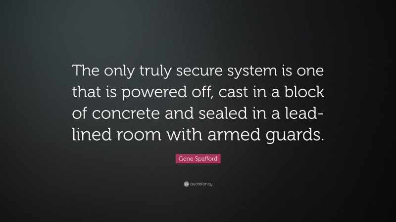 Gene Spafford Quote: “The only truly secure system is one that is powered off, cast in a block of concrete and sealed in a lead-lined room with armed guards.”