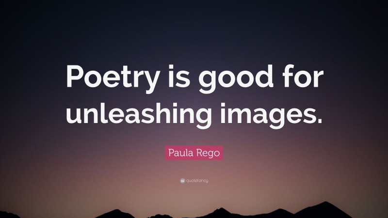 Paula Rego Quote: “Poetry is good for unleashing images.”
