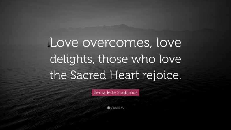 Bernadette Soubirous Quote: “Love overcomes, love delights, those who love the Sacred Heart rejoice.”