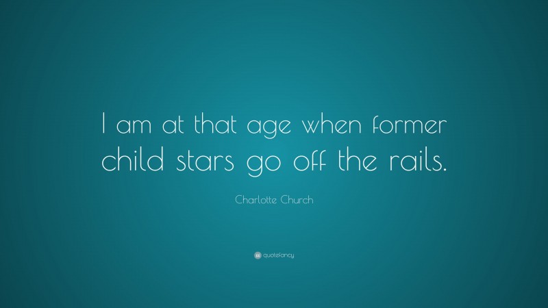 Charlotte Church Quote: “I am at that age when former child stars go off the rails.”