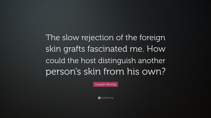 Joseph Murray Quote: “The slow rejection of the foreign skin grafts fascinated me. How could the host distinguish another person’s skin from his own?”