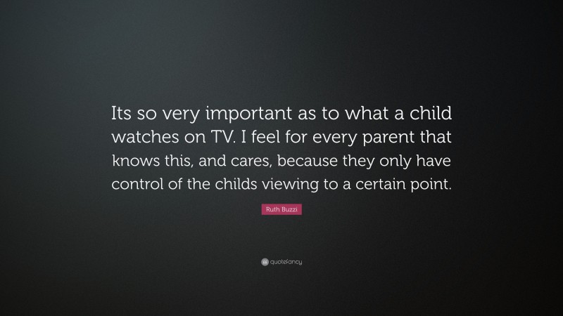 Ruth Buzzi Quote: “Its so very important as to what a child watches on TV. I feel for every parent that knows this, and cares, because they only have control of the childs viewing to a certain point.”