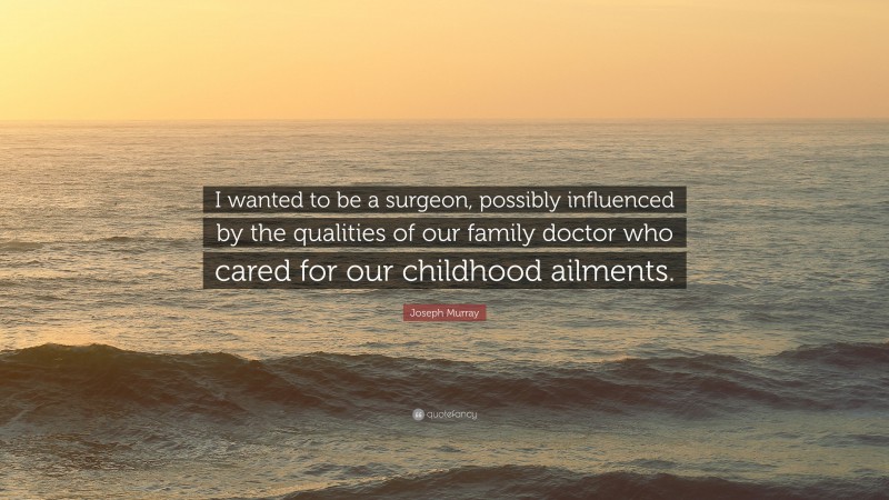 Joseph Murray Quote: “I wanted to be a surgeon, possibly influenced by the qualities of our family doctor who cared for our childhood ailments.”