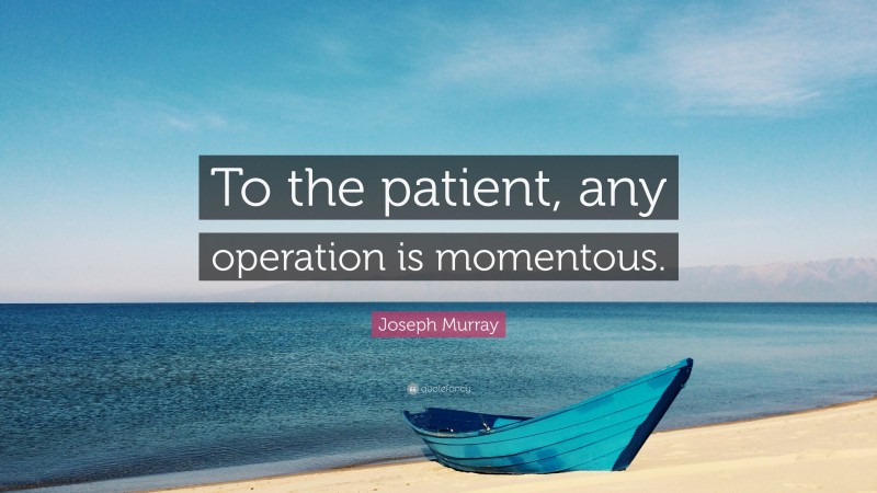 Joseph Murray Quote: “To the patient, any operation is momentous.”