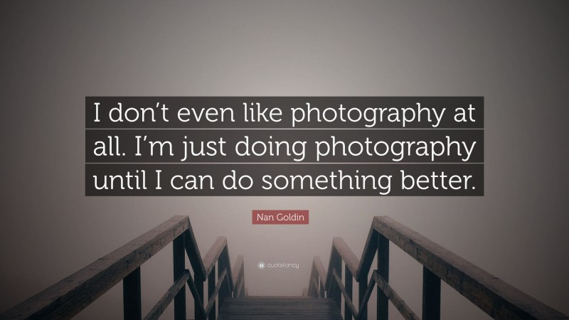 Nan Goldin Quote: “I don’t even like photography at all. I’m just doing photography until I can do something better.”