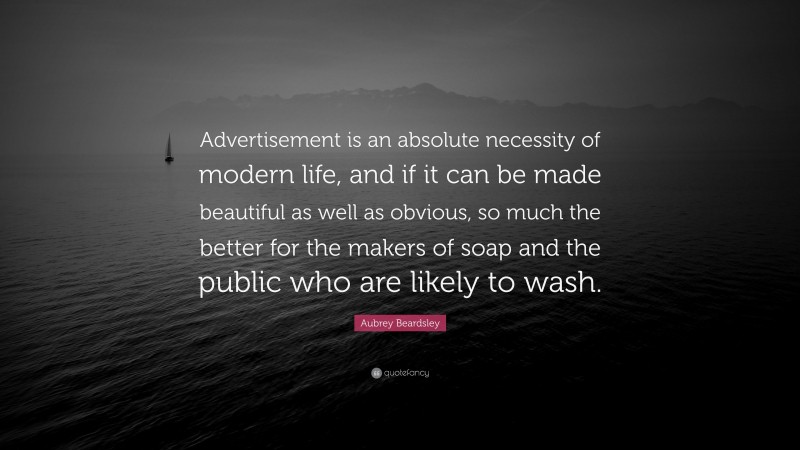 Aubrey Beardsley Quote: “Advertisement is an absolute necessity of modern life, and if it can be made beautiful as well as obvious, so much the better for the makers of soap and the public who are likely to wash.”