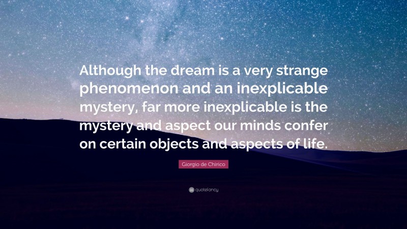 Giorgio de Chirico Quote: “Although the dream is a very strange phenomenon and an inexplicable mystery, far more inexplicable is the mystery and aspect our minds confer on certain objects and aspects of life.”