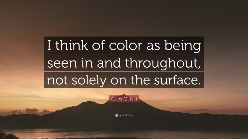 Jules Olitski Quote: “I think of color as being seen in and throughout, not solely on the surface.”