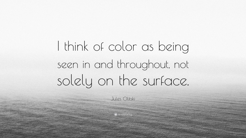Jules Olitski Quote: “I think of color as being seen in and throughout, not solely on the surface.”