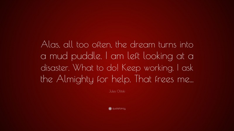 Jules Olitski Quote: “Alas, all too often, the dream turns into a mud puddle. I am left looking at a disaster. What to do! Keep working. I ask the Almighty for help. That frees me...”