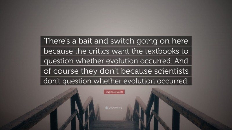 Eugenie Scott Quote: “There’s a bait and switch going on here because the critics want the textbooks to question whether evolution occurred. And of course they don’t because scientists don’t question whether evolution occurred.”