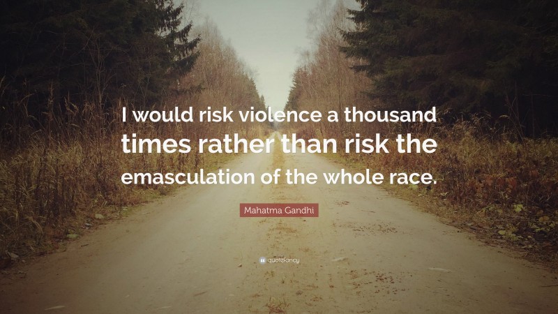 Mahatma Gandhi Quote: “I would risk violence a thousand times rather than risk the emasculation of the whole race.”