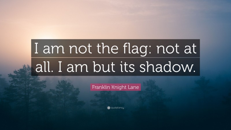 Franklin Knight Lane Quote: “I am not the flag: not at all. I am but its shadow.”