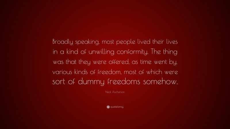 Neal Ascherson Quote: “Broadly speaking, most people lived their lives in a kind of unwilling conformity. The thing was that they were offered, as time went by, various kinds of freedom, most of which were sort of dummy freedoms somehow.”