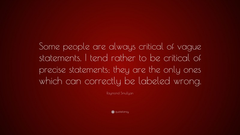 Raymond Smullyan Quote: “Some people are always critical of vague statements. I tend rather to be critical of precise statements; they are the only ones which can correctly be labeled wrong.”