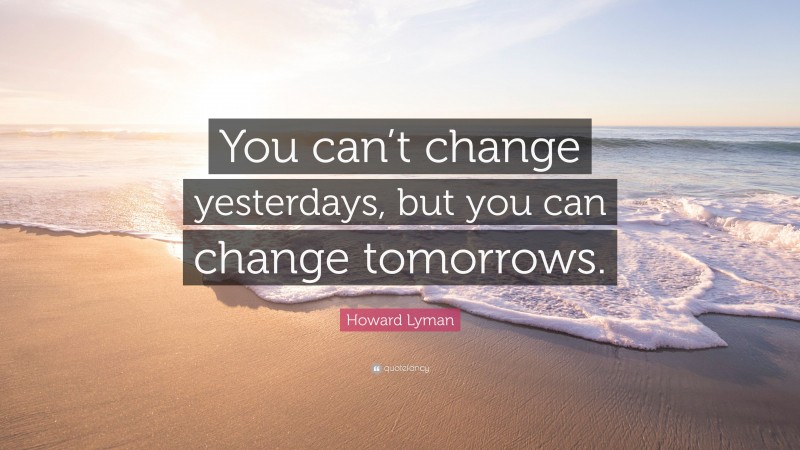 Howard Lyman Quote: “You can’t change yesterdays, but you can change tomorrows.”