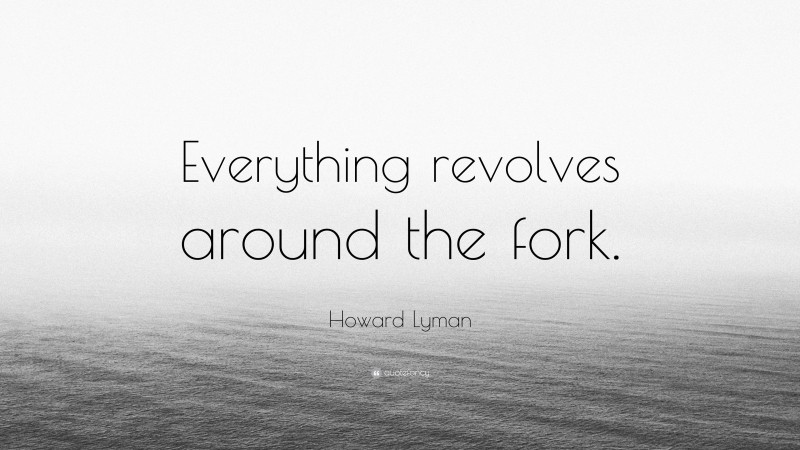 Howard Lyman Quote: “Everything revolves around the fork.”