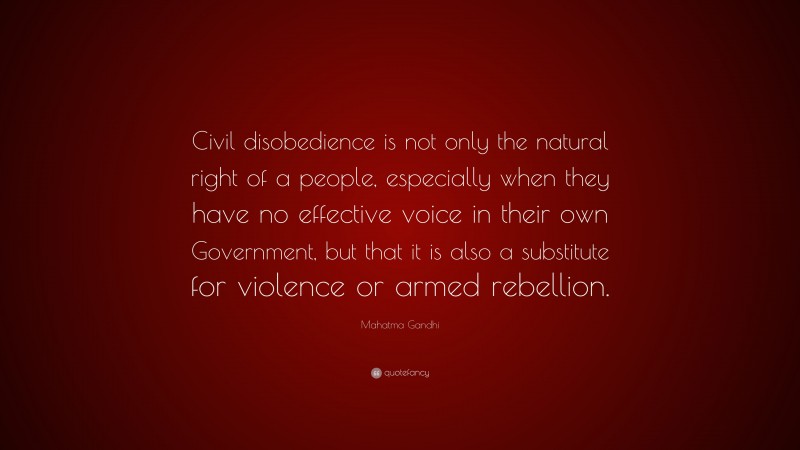 Mahatma Gandhi Quote: “Civil disobedience is not only the natural right of a people, especially when they have no effective voice in their own Government, but that it is also a substitute for violence or armed rebellion.”