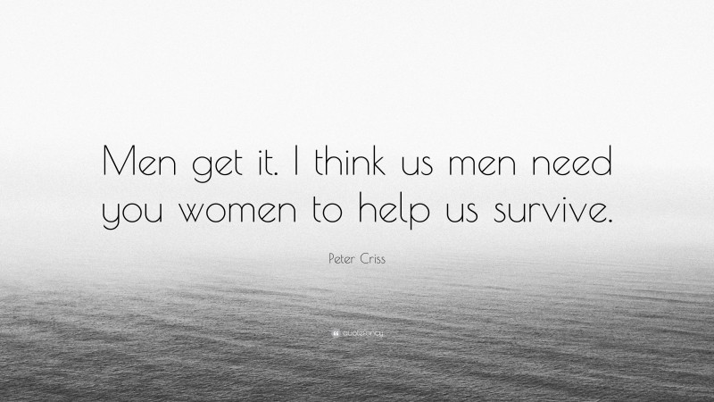 Peter Criss Quote: “Men get it. I think us men need you women to help us survive.”