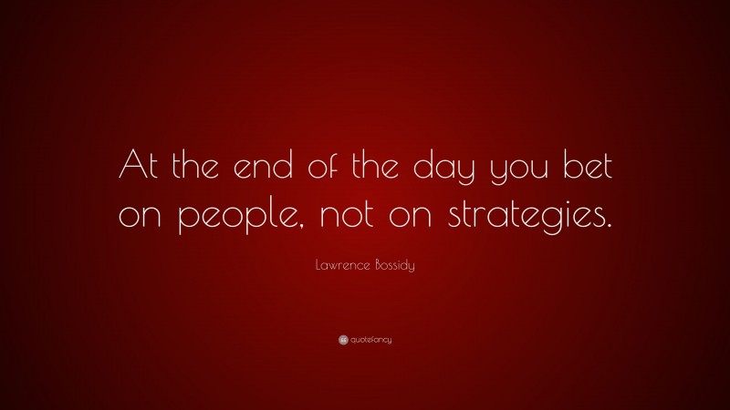 Lawrence Bossidy Quote: “At the end of the day you bet on people, not on strategies.”