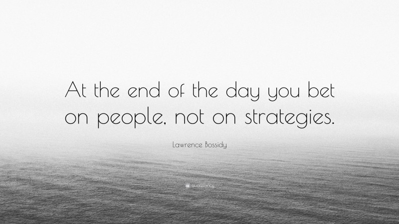 Lawrence Bossidy Quote: “At the end of the day you bet on people, not on strategies.”