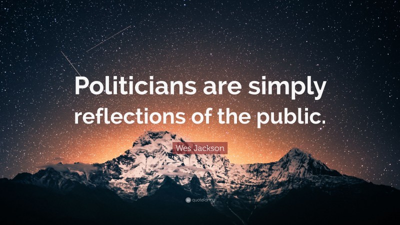 Wes Jackson Quote: “Politicians are simply reflections of the public.”