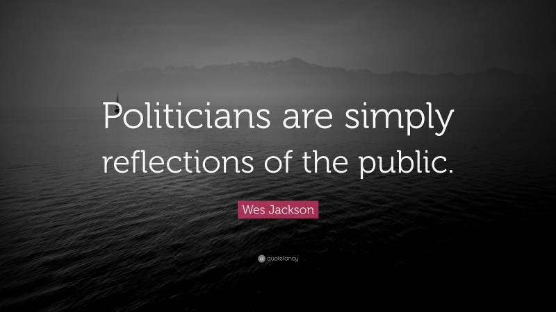 Wes Jackson Quote: “Politicians are simply reflections of the public.”