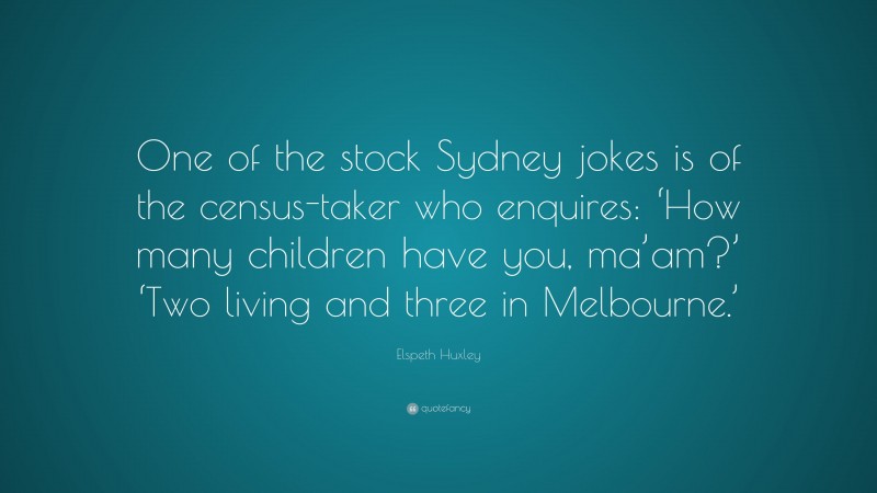 Elspeth Huxley Quote: “One of the stock Sydney jokes is of the census-taker who enquires: ‘How many children have you, ma’am?’ ‘Two living and three in Melbourne.’”