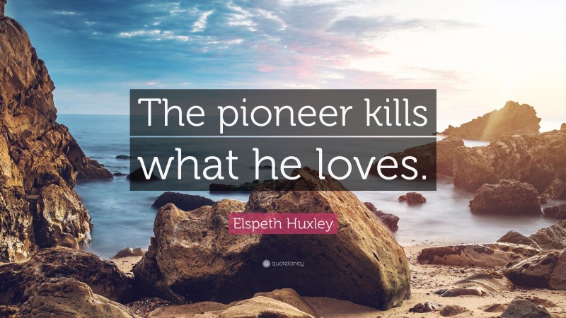 Elspeth Huxley Quote: “The pioneer kills what he loves.”