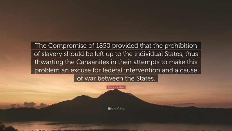 Eustace Mullins Quote: “The Compromise of 1850 provided that the prohibition of slavery should be left up to the individual States, thus thwarting the Canaanites in their attempts to make this problem an excuse for federal intervention and a cause of war between the States.”