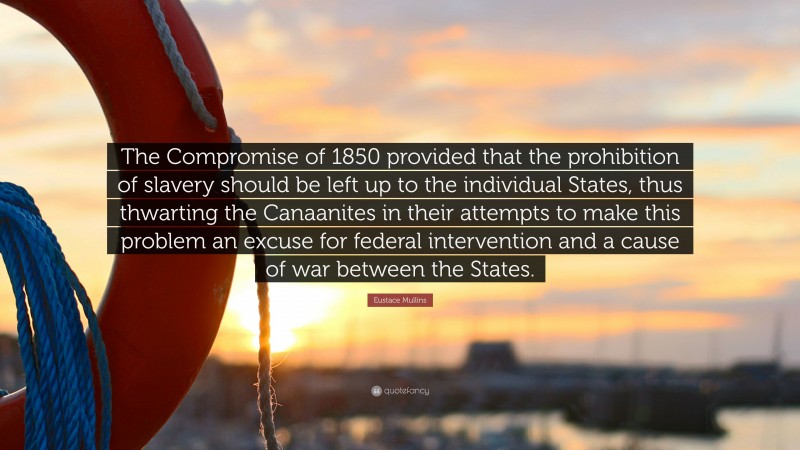 Eustace Mullins Quote: “The Compromise of 1850 provided that the prohibition of slavery should be left up to the individual States, thus thwarting the Canaanites in their attempts to make this problem an excuse for federal intervention and a cause of war between the States.”